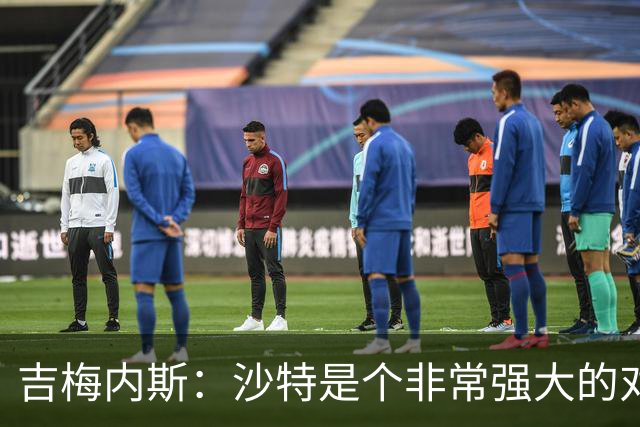 吉梅内斯：沙特是个非常强大的对手，自豪能代表国家队出场100次